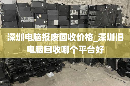 深圳电脑报废回收价格_深圳旧电脑回收哪个平台好