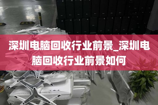 深圳电脑回收行业前景_深圳电脑回收行业前景如何