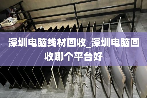 深圳电脑线材回收_深圳电脑回收哪个平台好