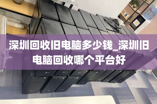 深圳回收旧电脑多少钱_深圳旧电脑回收哪个平台好