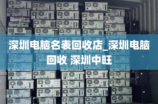 深圳电脑名表回收店_深圳电脑回收 深圳中旺