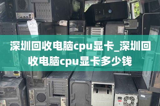 深圳回收电脑cpu显卡_深圳回收电脑cpu显卡多少钱