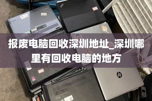 报废电脑回收深圳地址_深圳哪里有回收电脑的地方