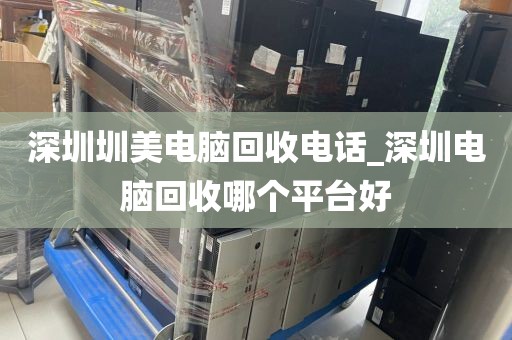 深圳圳美电脑回收电话_深圳电脑回收哪个平台好