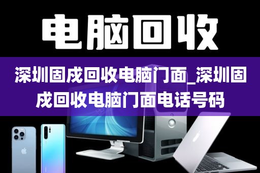 深圳固戍回收电脑门面_深圳固戍回收电脑门面电话号码