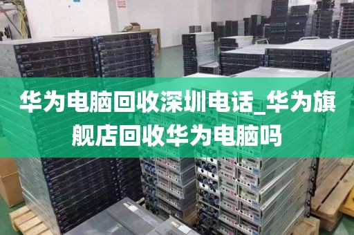 华为电脑回收深圳电话_华为旗舰店回收华为电脑吗