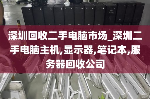 深圳回收二手电脑市场_深圳二手电脑主机,显示器,笔记本,服务器回收公司