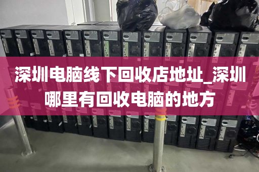 深圳电脑线下回收店地址_深圳哪里有回收电脑的地方