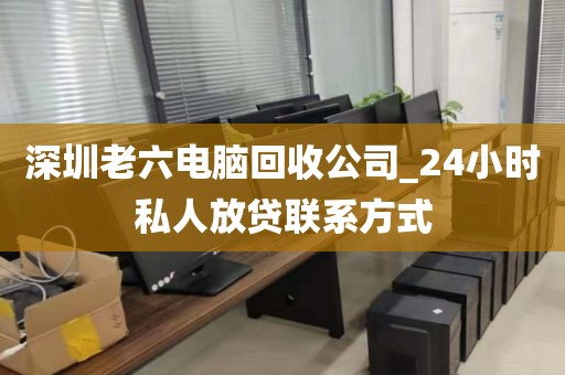 深圳老六电脑回收公司_24小时私人放贷联系方式