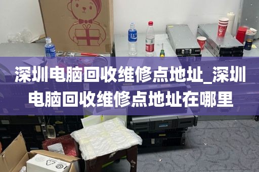 深圳电脑回收维修点地址_深圳电脑回收维修点地址在哪里