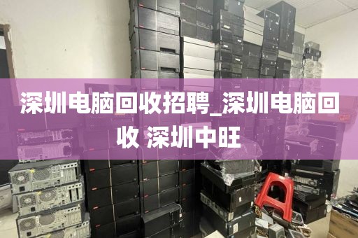 深圳电脑回收招聘_深圳电脑回收 深圳中旺