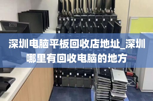 深圳电脑平板回收店地址_深圳哪里有回收电脑的地方