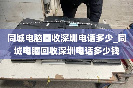 同城电脑回收深圳电话多少_同城电脑回收深圳电话多少钱