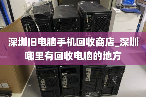 深圳旧电脑手机回收商店_深圳哪里有回收电脑的地方