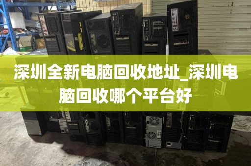 深圳全新电脑回收地址_深圳电脑回收哪个平台好