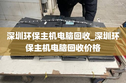 深圳环保主机电脑回收_深圳环保主机电脑回收价格