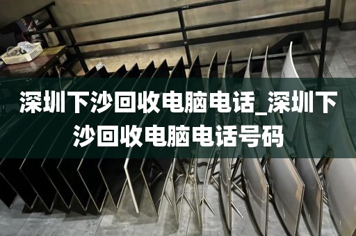 深圳下沙回收电脑电话_深圳下沙回收电脑电话号码