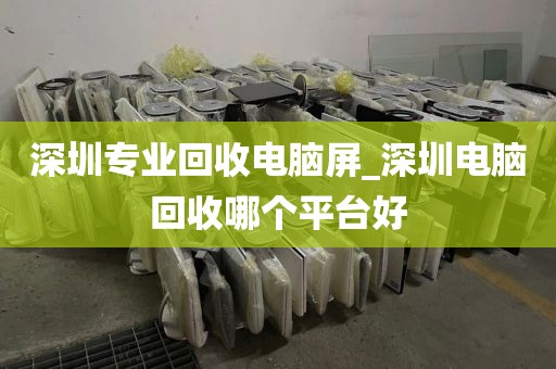 深圳专业回收电脑屏_深圳电脑回收哪个平台好