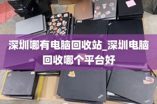 深圳哪有电脑回收站_深圳电脑回收哪个平台好