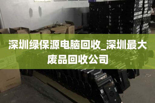 深圳绿保源电脑回收_深圳最大废品回收公司