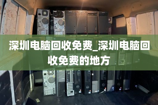 深圳电脑回收免费_深圳电脑回收免费的地方