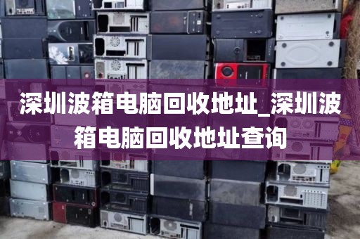 深圳波箱电脑回收地址_深圳波箱电脑回收地址查询