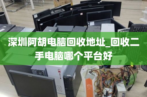 深圳阿胡电脑回收地址_回收二手电脑哪个平台好