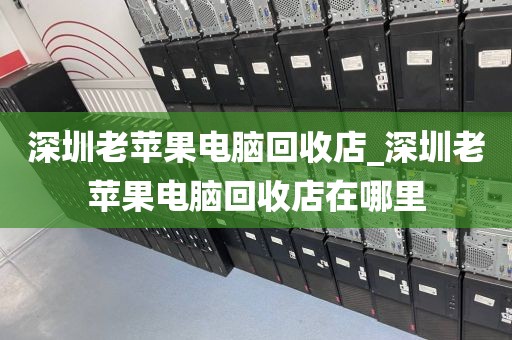 深圳老苹果电脑回收店_深圳老苹果电脑回收店在哪里