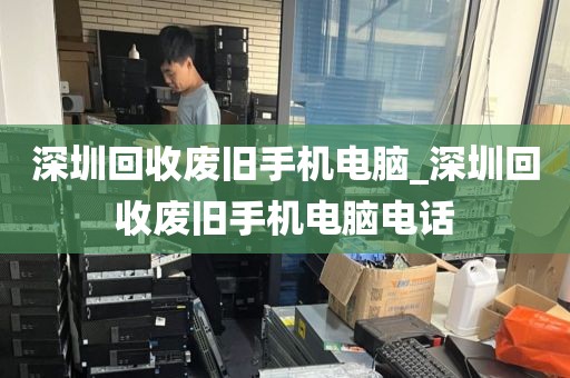 深圳回收废旧手机电脑_深圳回收废旧手机电脑电话