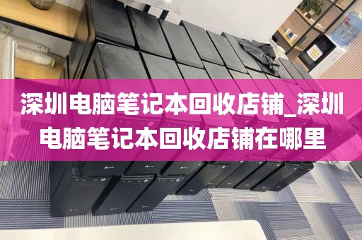 深圳电脑笔记本回收店铺_深圳电脑笔记本回收店铺在哪里