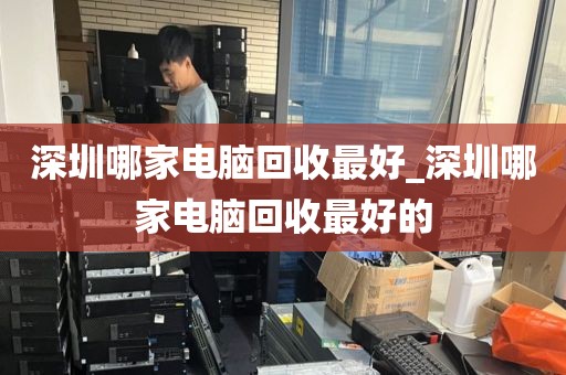 深圳哪家电脑回收最好_深圳哪家电脑回收最好的