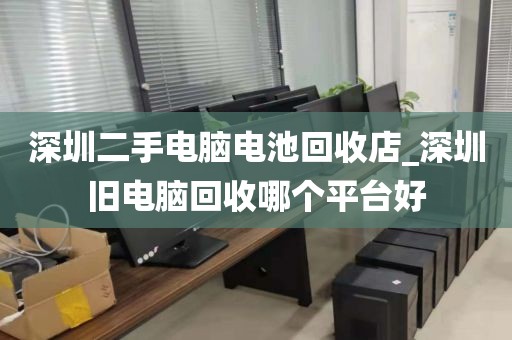 深圳二手电脑电池回收店_深圳旧电脑回收哪个平台好