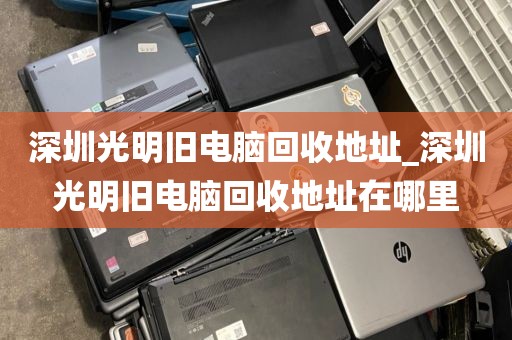 深圳光明旧电脑回收地址_深圳光明旧电脑回收地址在哪里