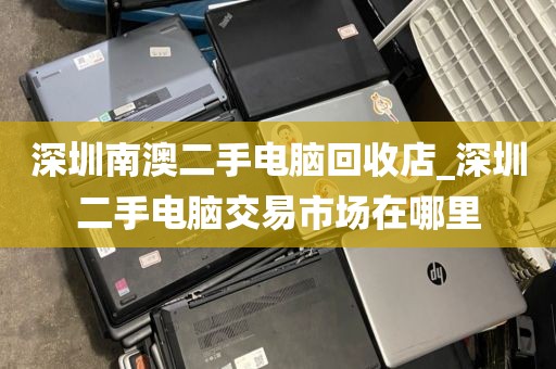 深圳南澳二手电脑回收店_深圳二手电脑交易市场在哪里