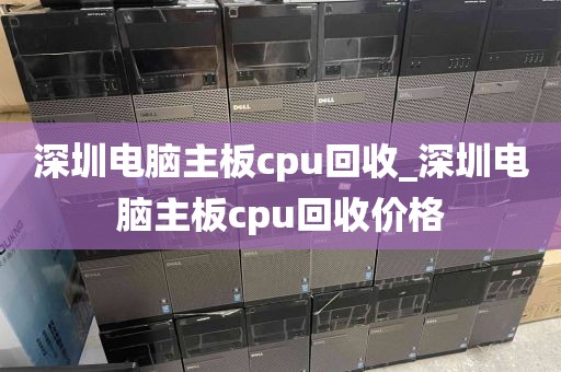 深圳电脑主板cpu回收_深圳电脑主板cpu回收价格