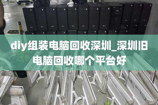 diy组装电脑回收深圳_深圳旧电脑回收哪个平台好