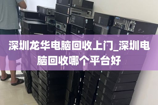 深圳龙华电脑回收上门_深圳电脑回收哪个平台好