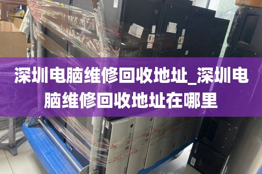 深圳电脑维修回收地址_深圳电脑维修回收地址在哪里