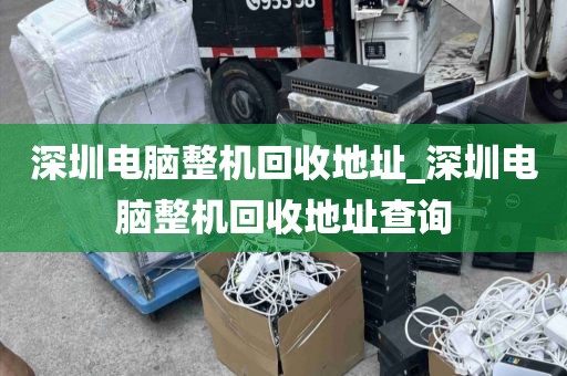 深圳电脑整机回收地址_深圳电脑整机回收地址查询