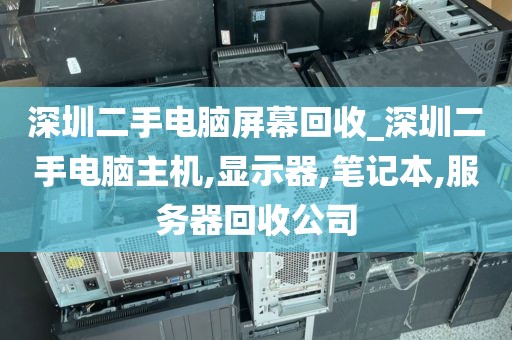 深圳二手电脑屏幕回收_深圳二手电脑主机,显示器,笔记本,服务器回收公司