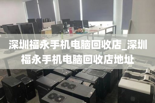 深圳福永手机电脑回收店_深圳福永手机电脑回收店地址