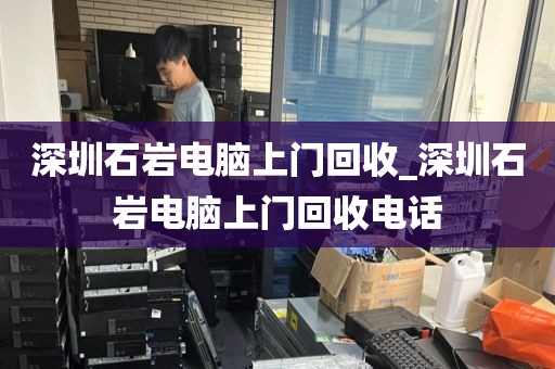 深圳石岩电脑上门回收_深圳石岩电脑上门回收电话