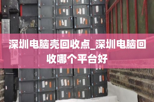 深圳电脑壳回收点_深圳电脑回收哪个平台好