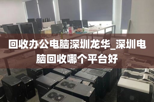 回收办公电脑深圳龙华_深圳电脑回收哪个平台好