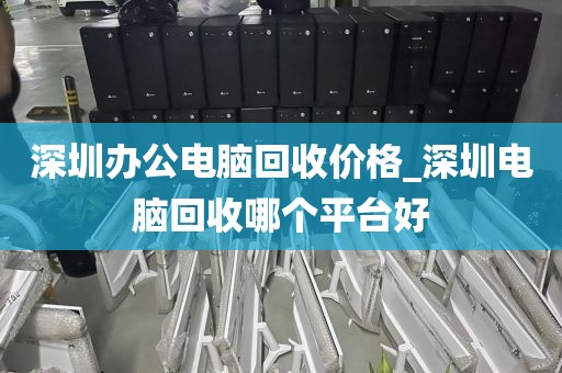 深圳办公电脑回收价格_深圳电脑回收哪个平台好