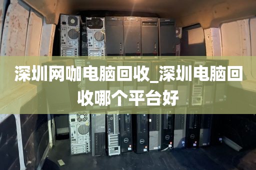 深圳网咖电脑回收_深圳电脑回收哪个平台好