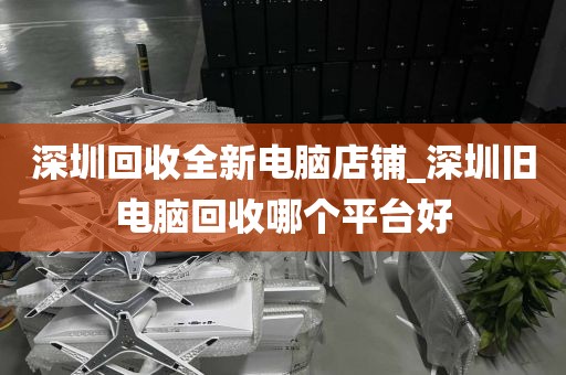 深圳回收全新电脑店铺_深圳旧电脑回收哪个平台好