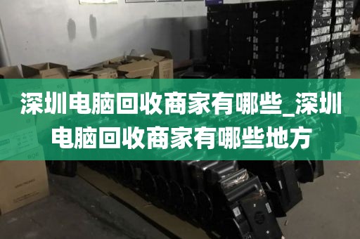 深圳电脑回收商家有哪些_深圳电脑回收商家有哪些地方