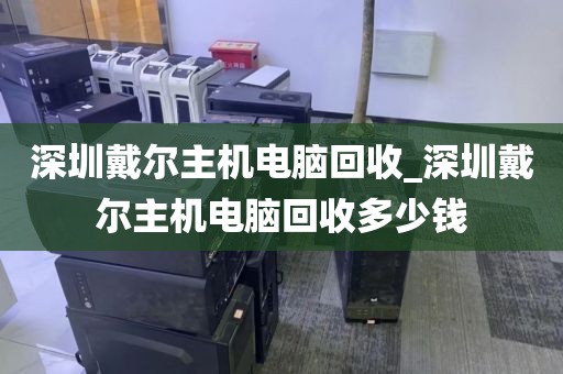 深圳戴尔主机电脑回收_深圳戴尔主机电脑回收多少钱