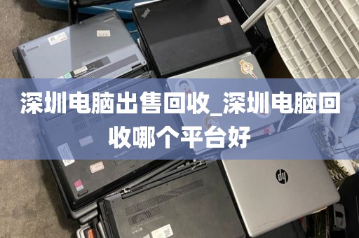 深圳电脑出售回收_深圳电脑回收哪个平台好